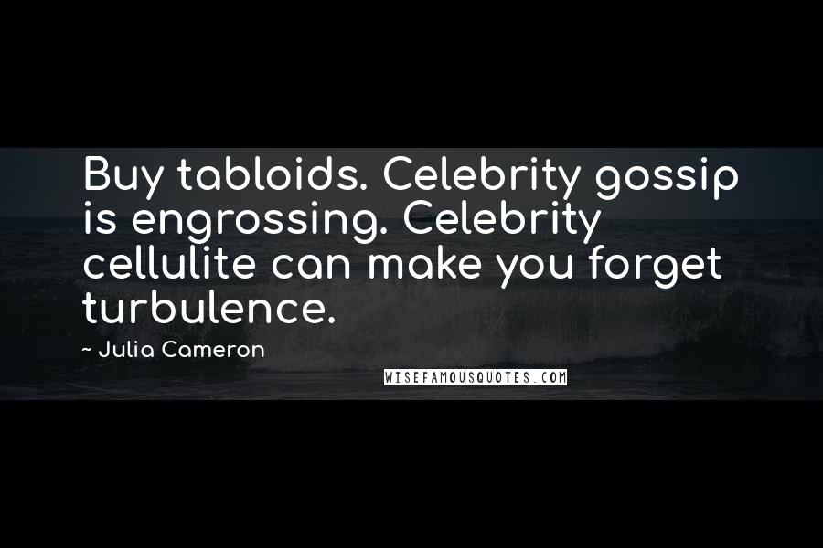 Julia Cameron Quotes: Buy tabloids. Celebrity gossip is engrossing. Celebrity cellulite can make you forget turbulence.