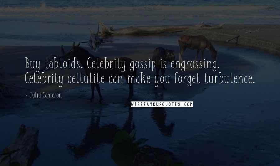 Julia Cameron Quotes: Buy tabloids. Celebrity gossip is engrossing. Celebrity cellulite can make you forget turbulence.
