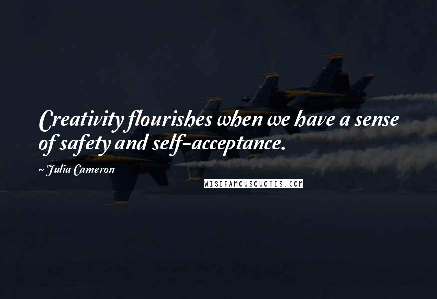 Julia Cameron Quotes: Creativity flourishes when we have a sense of safety and self-acceptance.