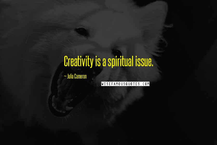 Julia Cameron Quotes: Creativity is a spiritual issue.