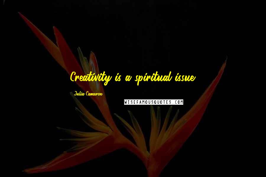 Julia Cameron Quotes: Creativity is a spiritual issue.