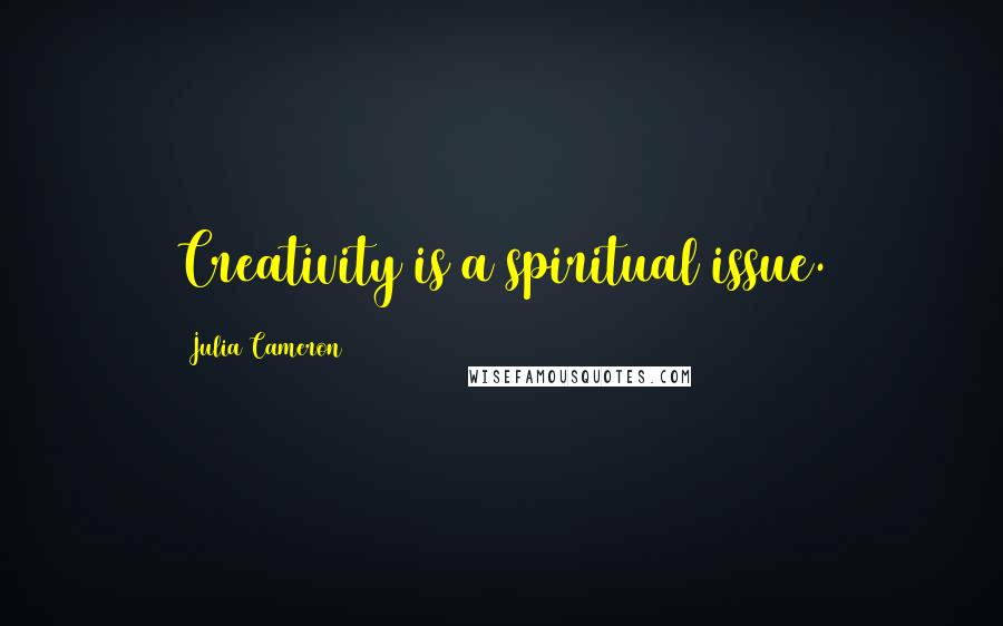 Julia Cameron Quotes: Creativity is a spiritual issue.