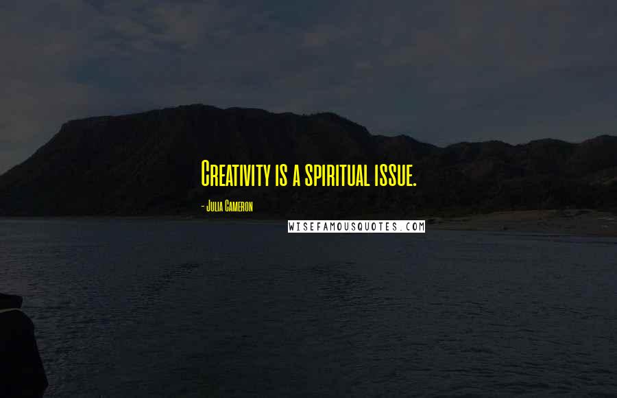 Julia Cameron Quotes: Creativity is a spiritual issue.