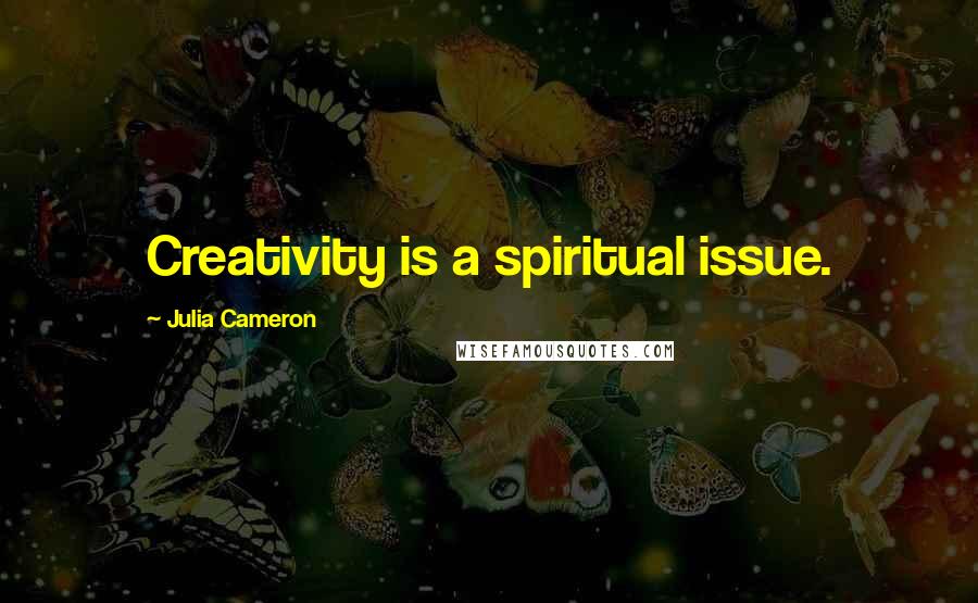 Julia Cameron Quotes: Creativity is a spiritual issue.