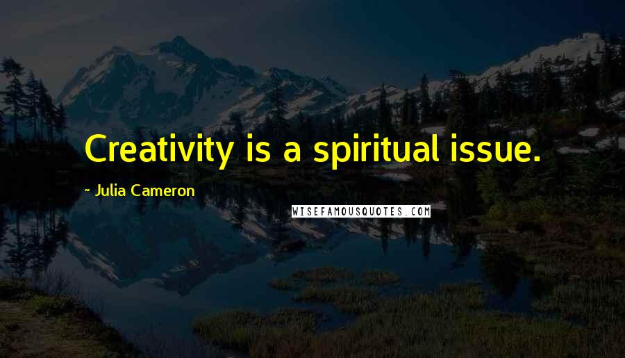 Julia Cameron Quotes: Creativity is a spiritual issue.