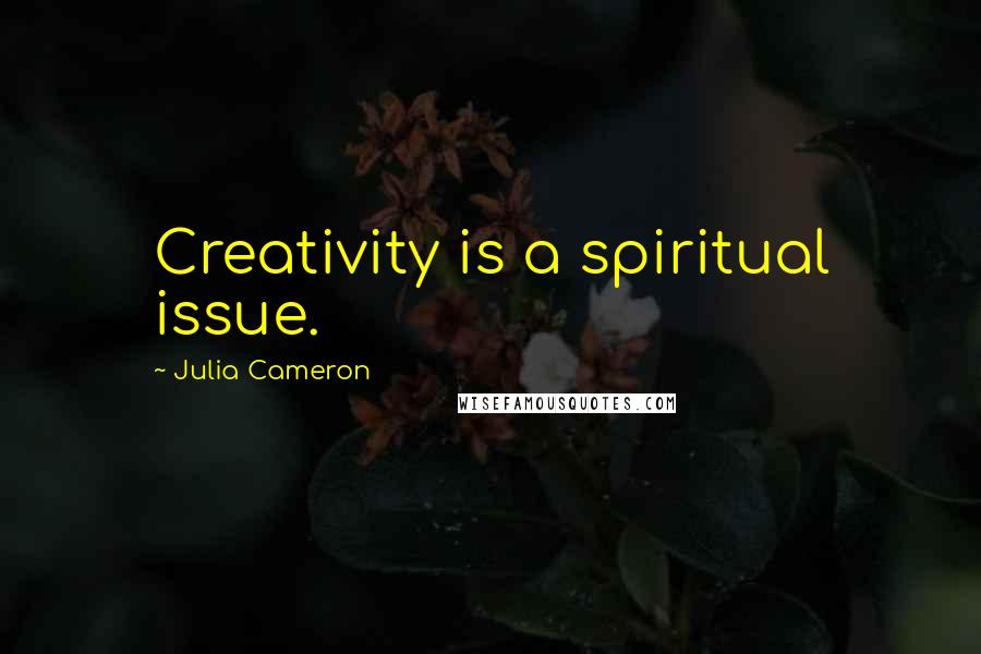 Julia Cameron Quotes: Creativity is a spiritual issue.