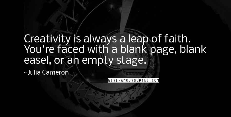 Julia Cameron Quotes: Creativity is always a leap of faith. You're faced with a blank page, blank easel, or an empty stage.