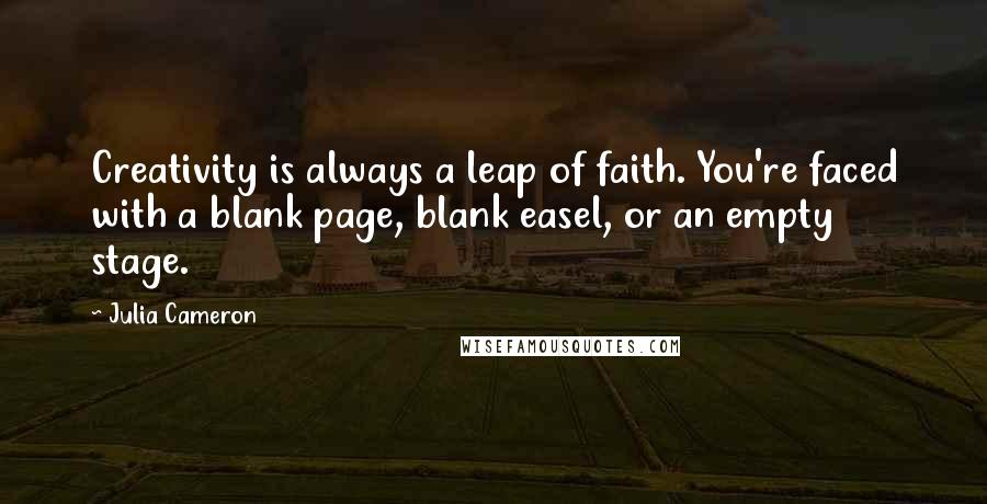 Julia Cameron Quotes: Creativity is always a leap of faith. You're faced with a blank page, blank easel, or an empty stage.