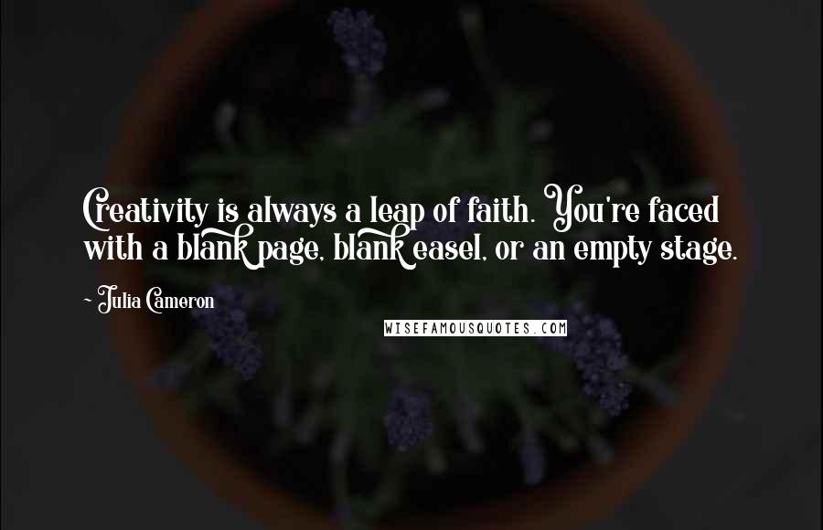 Julia Cameron Quotes: Creativity is always a leap of faith. You're faced with a blank page, blank easel, or an empty stage.