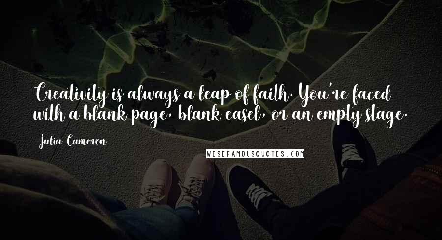 Julia Cameron Quotes: Creativity is always a leap of faith. You're faced with a blank page, blank easel, or an empty stage.