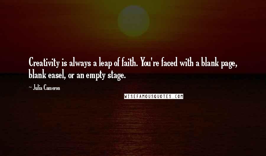 Julia Cameron Quotes: Creativity is always a leap of faith. You're faced with a blank page, blank easel, or an empty stage.