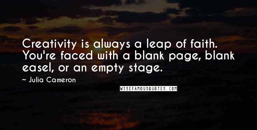 Julia Cameron Quotes: Creativity is always a leap of faith. You're faced with a blank page, blank easel, or an empty stage.