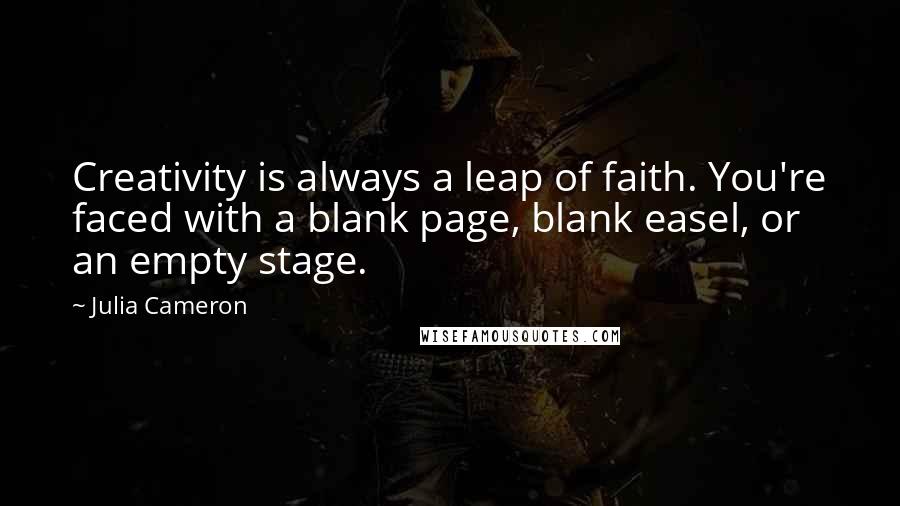 Julia Cameron Quotes: Creativity is always a leap of faith. You're faced with a blank page, blank easel, or an empty stage.