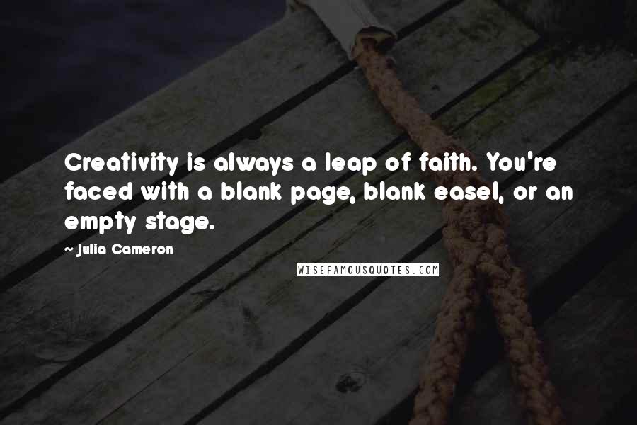 Julia Cameron Quotes: Creativity is always a leap of faith. You're faced with a blank page, blank easel, or an empty stage.