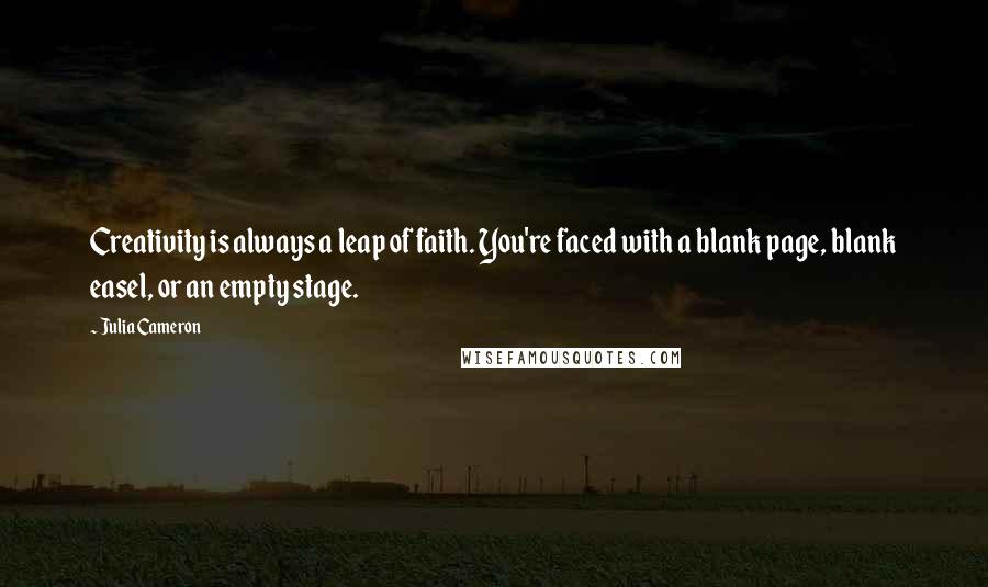 Julia Cameron Quotes: Creativity is always a leap of faith. You're faced with a blank page, blank easel, or an empty stage.