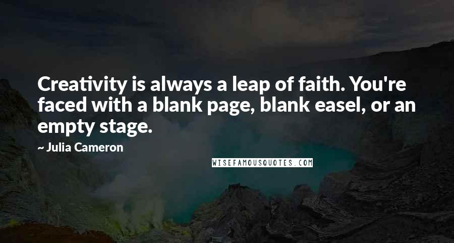 Julia Cameron Quotes: Creativity is always a leap of faith. You're faced with a blank page, blank easel, or an empty stage.