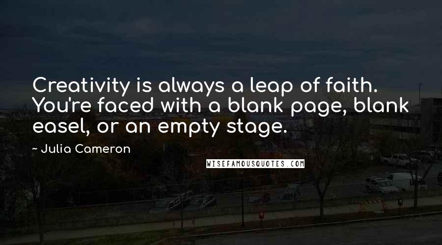 Julia Cameron Quotes: Creativity is always a leap of faith. You're faced with a blank page, blank easel, or an empty stage.