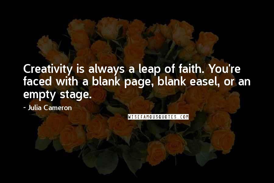 Julia Cameron Quotes: Creativity is always a leap of faith. You're faced with a blank page, blank easel, or an empty stage.