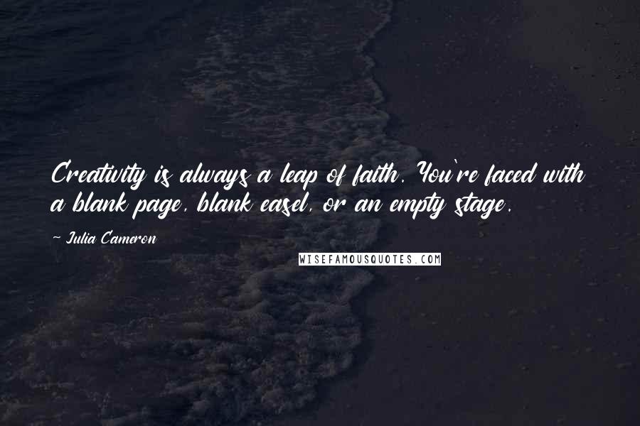 Julia Cameron Quotes: Creativity is always a leap of faith. You're faced with a blank page, blank easel, or an empty stage.