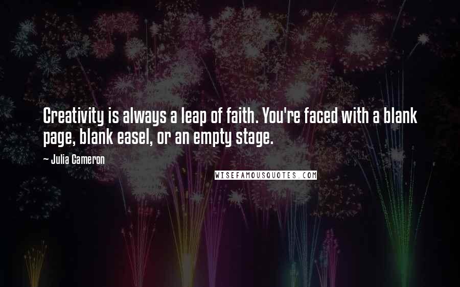 Julia Cameron Quotes: Creativity is always a leap of faith. You're faced with a blank page, blank easel, or an empty stage.