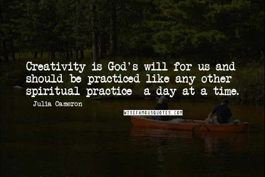 Julia Cameron Quotes: Creativity is God's will for us and should be practiced like any other spiritual practice -a day at a time.