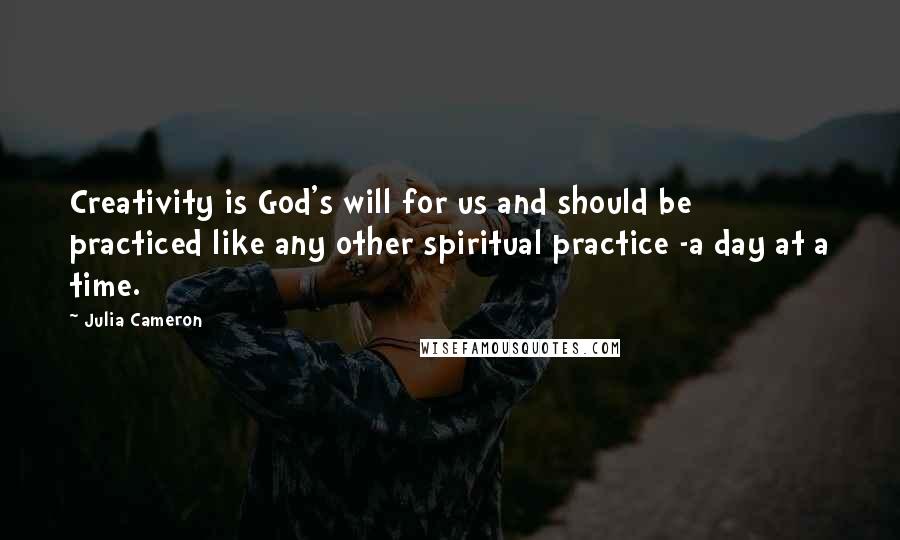 Julia Cameron Quotes: Creativity is God's will for us and should be practiced like any other spiritual practice -a day at a time.