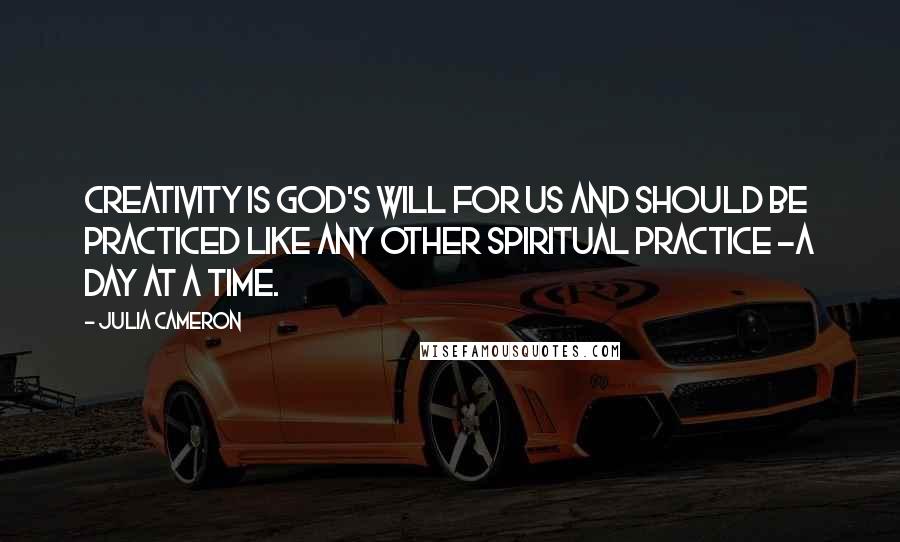 Julia Cameron Quotes: Creativity is God's will for us and should be practiced like any other spiritual practice -a day at a time.