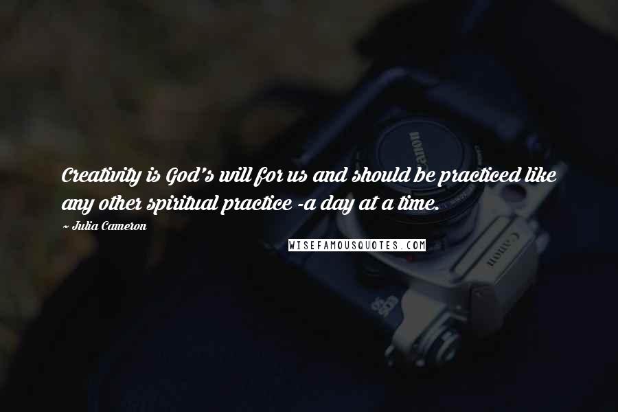 Julia Cameron Quotes: Creativity is God's will for us and should be practiced like any other spiritual practice -a day at a time.