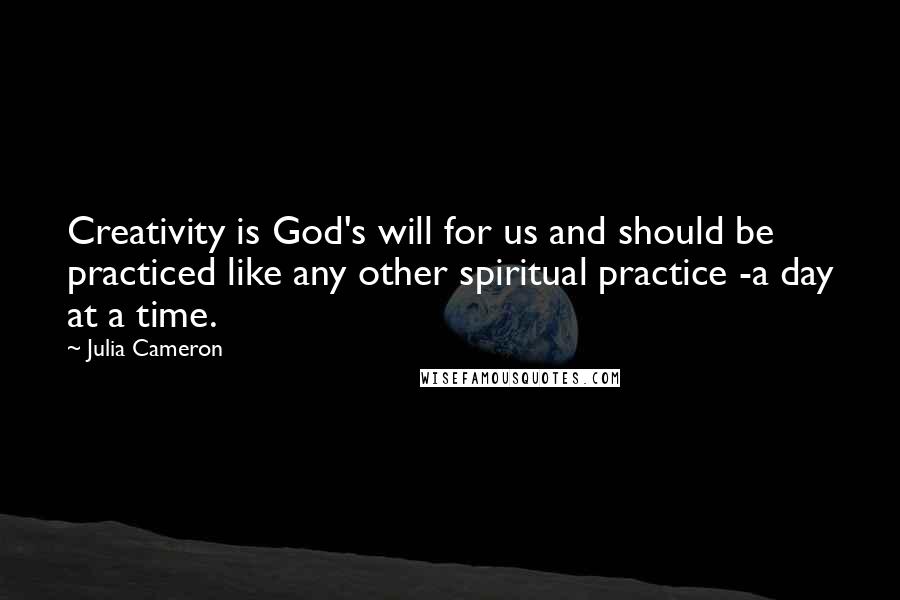Julia Cameron Quotes: Creativity is God's will for us and should be practiced like any other spiritual practice -a day at a time.