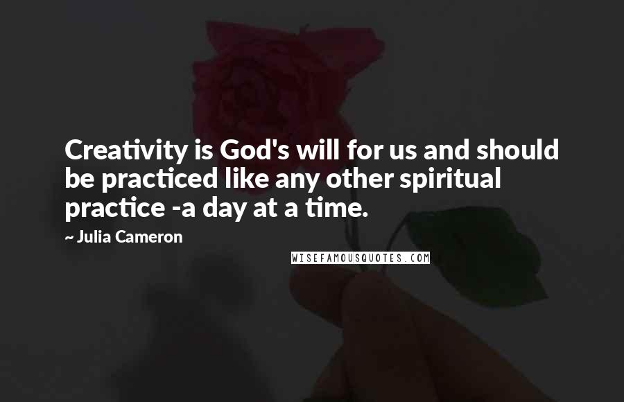 Julia Cameron Quotes: Creativity is God's will for us and should be practiced like any other spiritual practice -a day at a time.