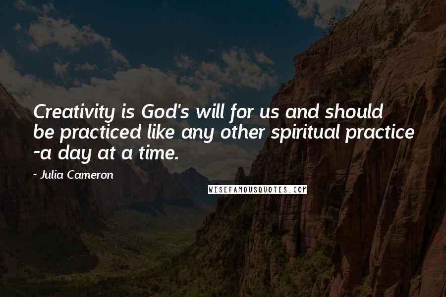 Julia Cameron Quotes: Creativity is God's will for us and should be practiced like any other spiritual practice -a day at a time.