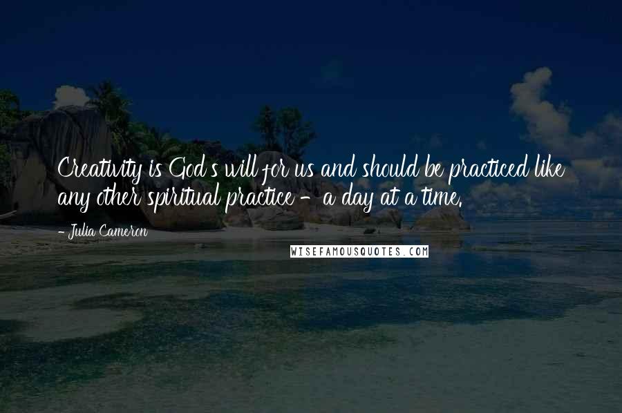 Julia Cameron Quotes: Creativity is God's will for us and should be practiced like any other spiritual practice -a day at a time.