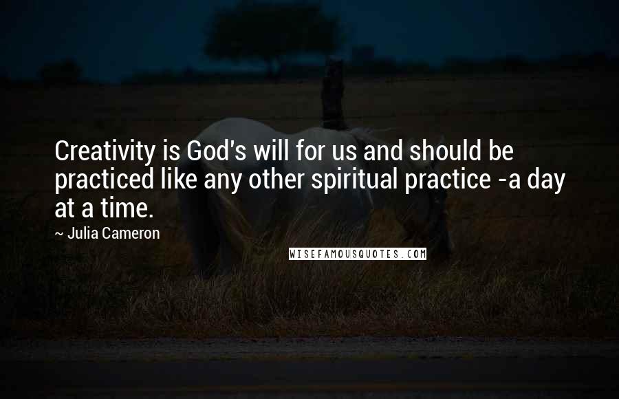 Julia Cameron Quotes: Creativity is God's will for us and should be practiced like any other spiritual practice -a day at a time.