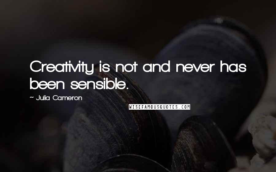 Julia Cameron Quotes: Creativity is not and never has been sensible.