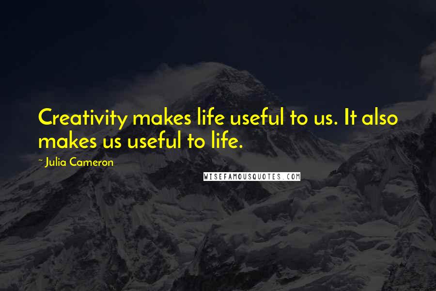 Julia Cameron Quotes: Creativity makes life useful to us. It also makes us useful to life.