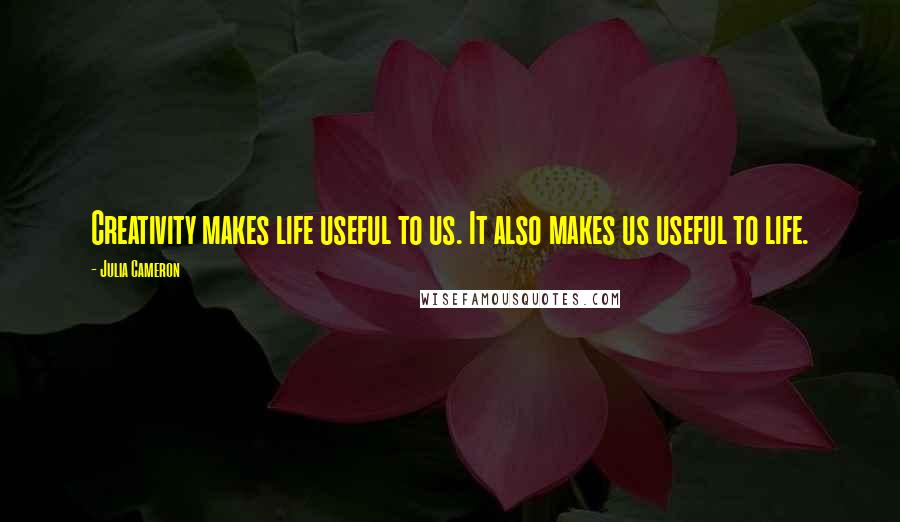 Julia Cameron Quotes: Creativity makes life useful to us. It also makes us useful to life.