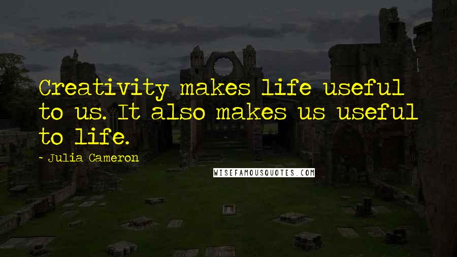 Julia Cameron Quotes: Creativity makes life useful to us. It also makes us useful to life.