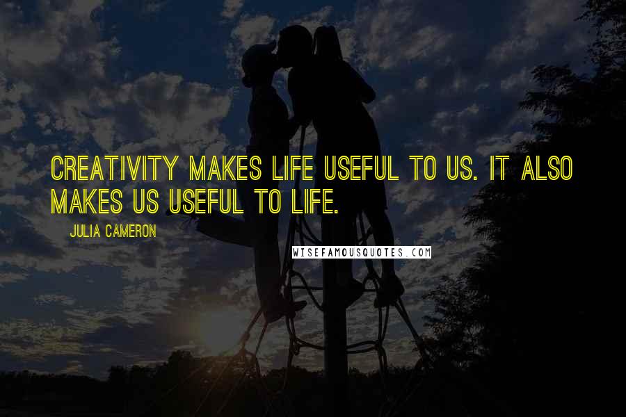 Julia Cameron Quotes: Creativity makes life useful to us. It also makes us useful to life.