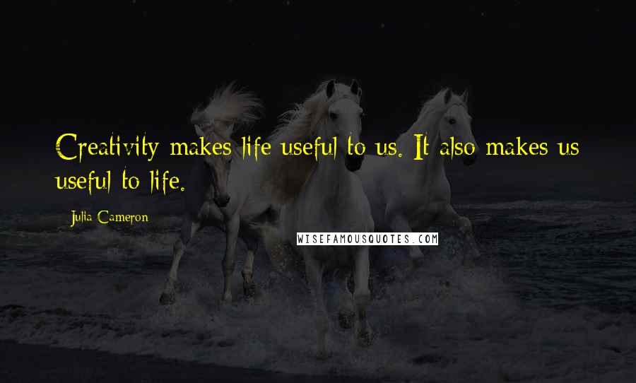 Julia Cameron Quotes: Creativity makes life useful to us. It also makes us useful to life.