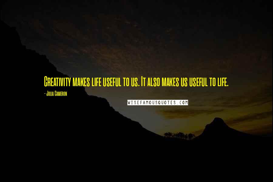 Julia Cameron Quotes: Creativity makes life useful to us. It also makes us useful to life.