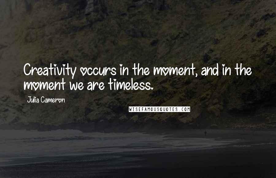 Julia Cameron Quotes: Creativity occurs in the moment, and in the moment we are timeless.