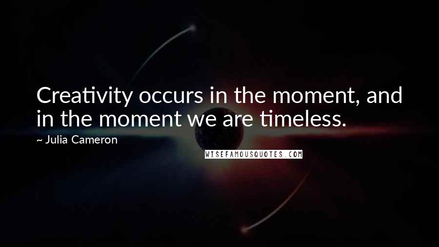 Julia Cameron Quotes: Creativity occurs in the moment, and in the moment we are timeless.