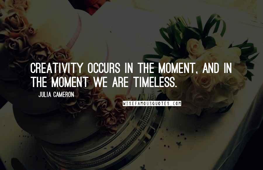 Julia Cameron Quotes: Creativity occurs in the moment, and in the moment we are timeless.