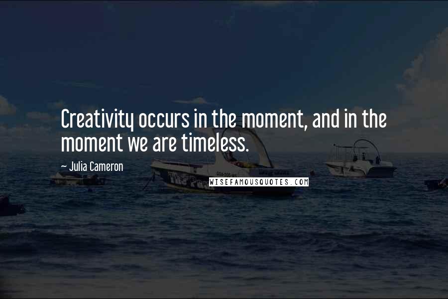 Julia Cameron Quotes: Creativity occurs in the moment, and in the moment we are timeless.