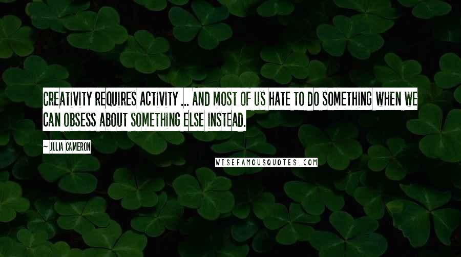 Julia Cameron Quotes: Creativity requires activity ... And most of us hate to do something when we can obsess about something else instead.