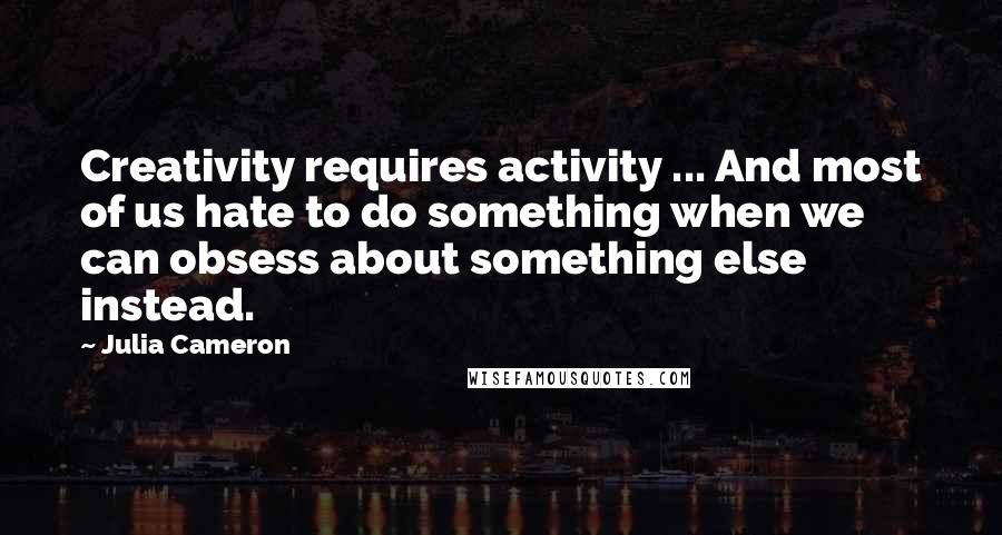 Julia Cameron Quotes: Creativity requires activity ... And most of us hate to do something when we can obsess about something else instead.