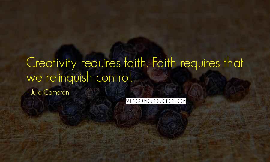 Julia Cameron Quotes: Creativity requires faith. Faith requires that we relinquish control.