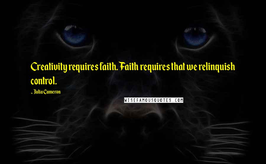 Julia Cameron Quotes: Creativity requires faith. Faith requires that we relinquish control.