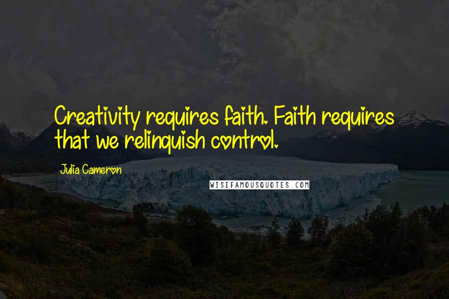 Julia Cameron Quotes: Creativity requires faith. Faith requires that we relinquish control.