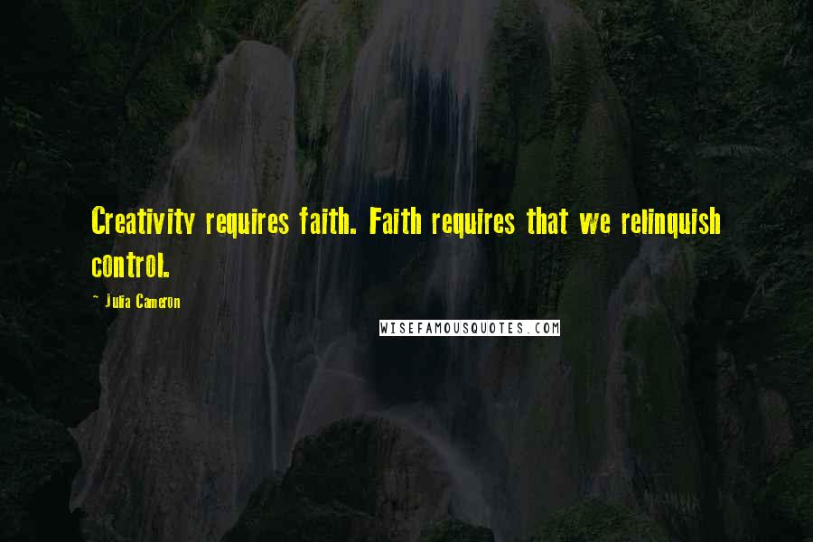 Julia Cameron Quotes: Creativity requires faith. Faith requires that we relinquish control.